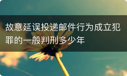 故意延误投递邮件行为成立犯罪的一般判刑多少年