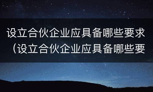 设立合伙企业应具备哪些要求（设立合伙企业应具备哪些要求呢）