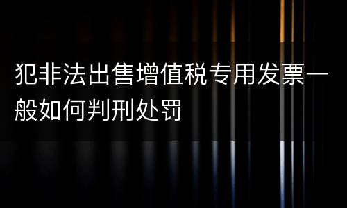 犯非法出售增值税专用发票一般如何判刑处罚