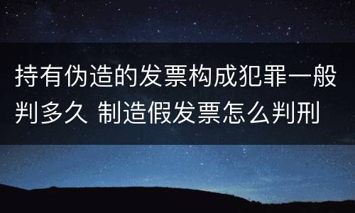 持有伪造的发票构成犯罪一般判多久 制造假发票怎么判刑