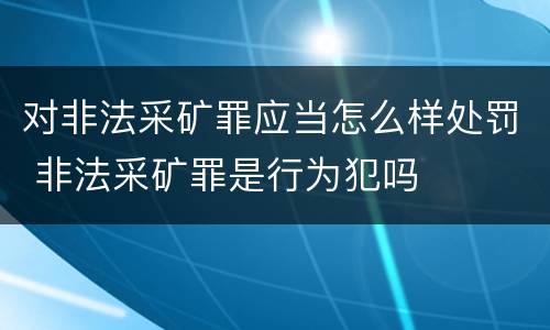 对非法采矿罪应当怎么样处罚 非法采矿罪是行为犯吗