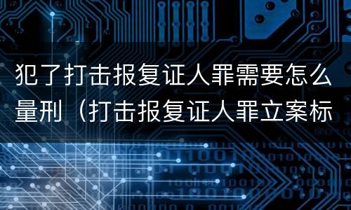 犯了打击报复证人罪需要怎么量刑（打击报复证人罪立案标准）