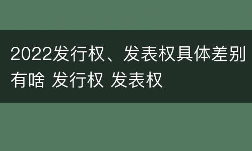 2022发行权、发表权具体差别有啥 发行权 发表权