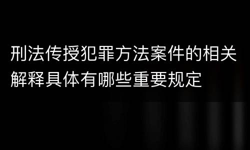 刑法传授犯罪方法案件的相关解释具体有哪些重要规定