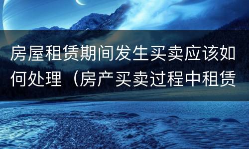 房屋租赁期间发生买卖应该如何处理（房产买卖过程中租赁）