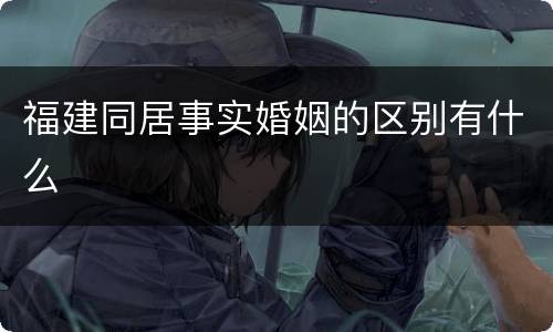 福建同居事实婚姻的区别有什么
