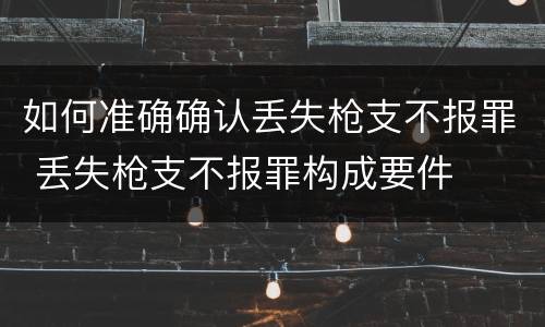 如何准确确认丢失枪支不报罪 丢失枪支不报罪构成要件