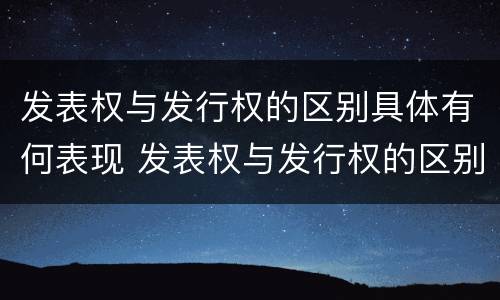 发表权与发行权的区别具体有何表现 发表权与发行权的区别具体有何表现为