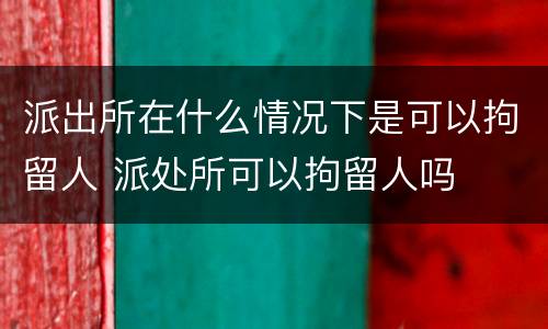 派出所在什么情况下是可以拘留人 派处所可以拘留人吗