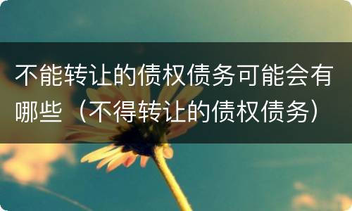 不能转让的债权债务可能会有哪些（不得转让的债权债务）