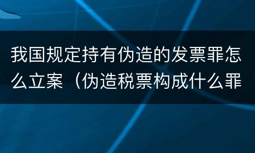 我国规定持有伪造的发票罪怎么立案（伪造税票构成什么罪）