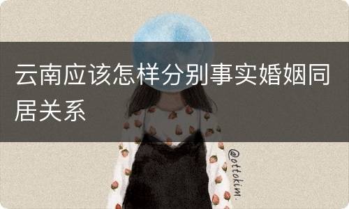 云南应该怎样分别事实婚姻同居关系