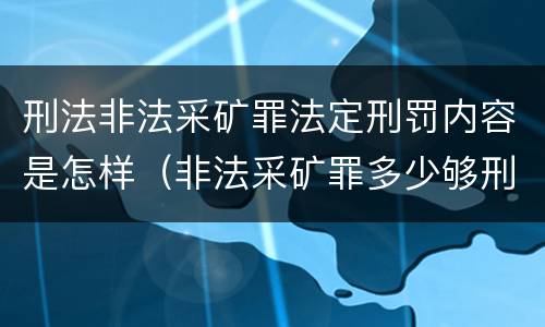 刑法非法采矿罪法定刑罚内容是怎样（非法采矿罪多少够刑事）