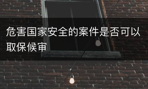 危害国家安全的案件是否可以取保候审