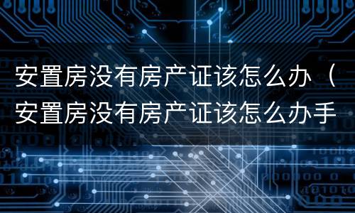 安置房没有房产证该怎么办（安置房没有房产证该怎么办手续）
