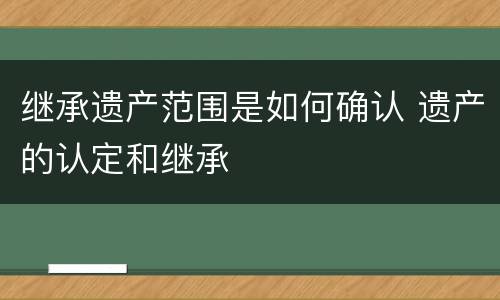 继承遗产范围是如何确认 遗产的认定和继承