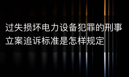 过失损坏电力设备犯罪的刑事立案追诉标准是怎样规定