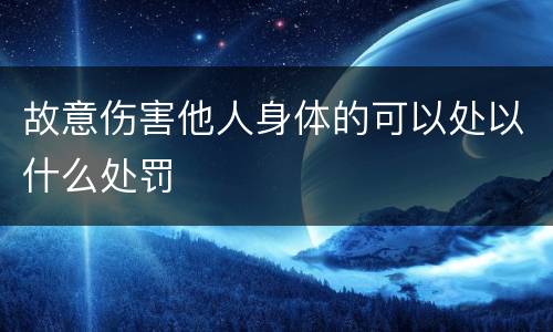 故意伤害他人身体的可以处以什么处罚