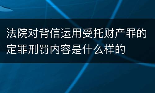 法院对背信运用受托财产罪的定罪刑罚内容是什么样的