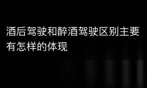 酒后驾驶和醉酒驾驶区别主要有怎样的体现