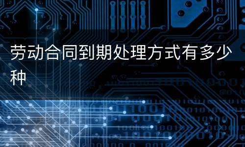 劳动合同到期处理方式有多少种