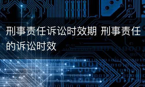 刑事责任诉讼时效期 刑事责任的诉讼时效
