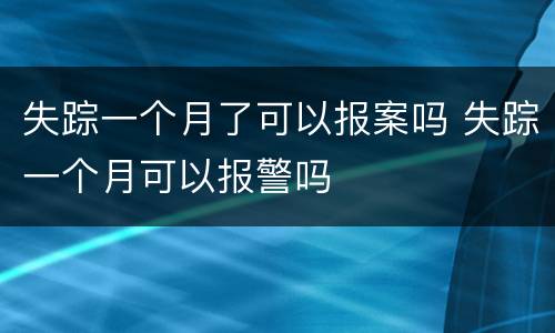 失踪一个月了可以报案吗 失踪一个月可以报警吗