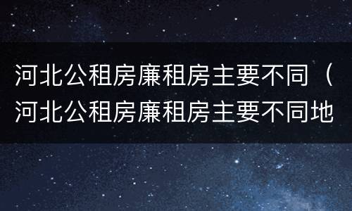 河北公租房廉租房主要不同（河北公租房廉租房主要不同地方）
