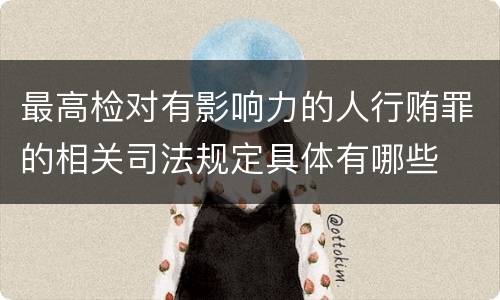 最高检对有影响力的人行贿罪的相关司法规定具体有哪些