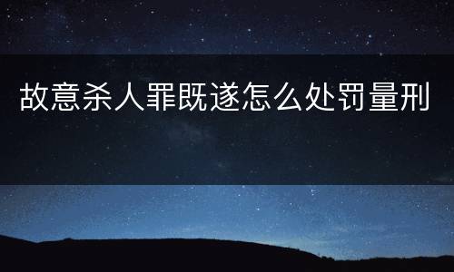 故意杀人罪既遂怎么处罚量刑