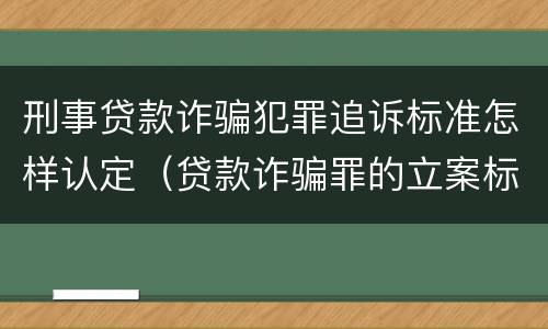 刑事贷款诈骗犯罪追诉标准怎样认定（贷款诈骗罪的立案标准量刑）
