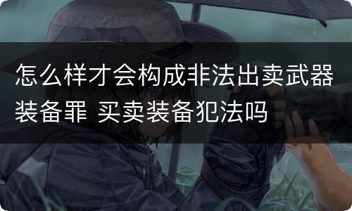 怎么样才会构成非法出卖武器装备罪 买卖装备犯法吗