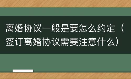 离婚协议一般是要怎么约定（签订离婚协议需要注意什么）