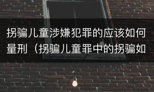 拐骗儿童涉嫌犯罪的应该如何量刑（拐骗儿童罪中的拐骗如何认定）