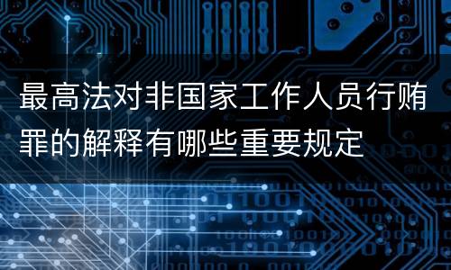 最高法对非国家工作人员行贿罪的解释有哪些重要规定