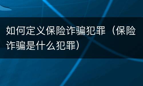如何定义保险诈骗犯罪（保险诈骗是什么犯罪）