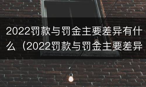 2022罚款与罚金主要差异有什么（2022罚款与罚金主要差异有什么不同）