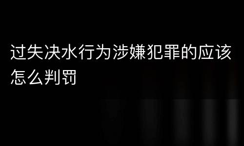 过失决水行为涉嫌犯罪的应该怎么判罚