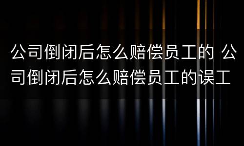 公司倒闭后怎么赔偿员工的 公司倒闭后怎么赔偿员工的误工费