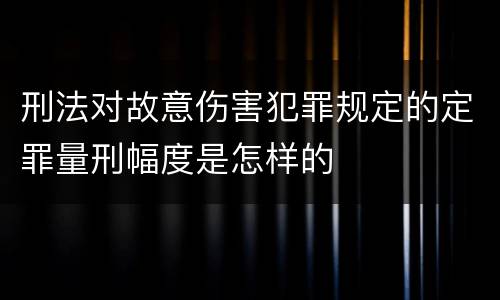 刑法对故意伤害犯罪规定的定罪量刑幅度是怎样的