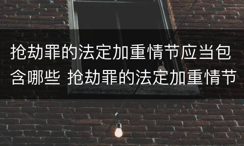 抢劫罪的法定加重情节应当包含哪些 抢劫罪的法定加重情节应当包含哪些内容