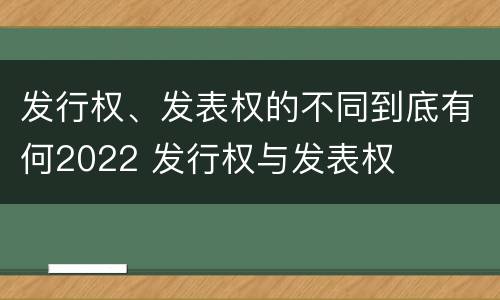 发行权、发表权的不同到底有何2022 发行权与发表权