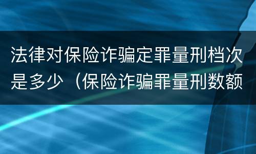 法律对保险诈骗定罪量刑档次是多少（保险诈骗罪量刑数额较大的标准）