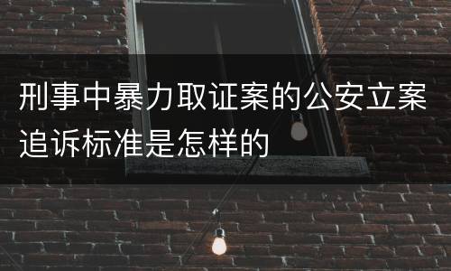 刑事中暴力取证案的公安立案追诉标准是怎样的