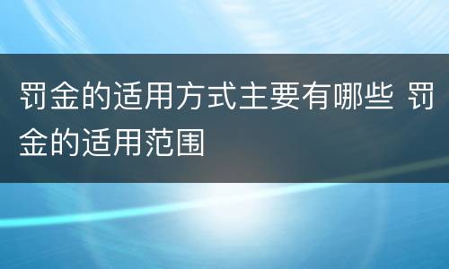 罚金的适用方式主要有哪些 罚金的适用范围