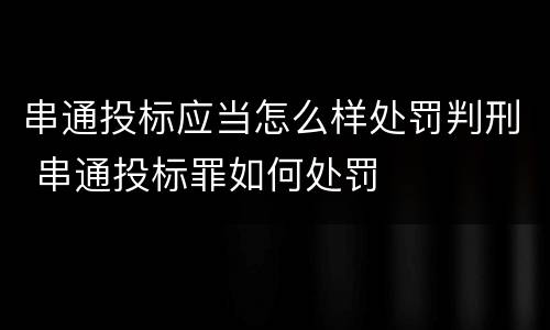 串通投标应当怎么样处罚判刑 串通投标罪如何处罚