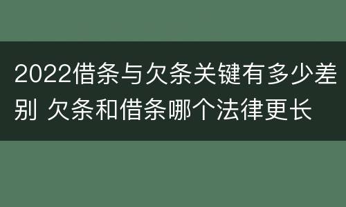 2022借条与欠条关键有多少差别 欠条和借条哪个法律更长