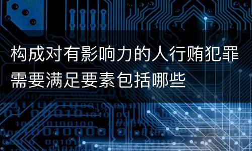 构成对有影响力的人行贿犯罪需要满足要素包括哪些