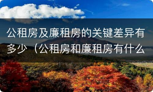 公租房及廉租房的关键差异有多少（公租房和廉租房有什么不同?）