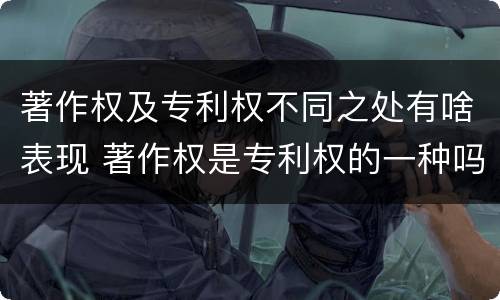 著作权及专利权不同之处有啥表现 著作权是专利权的一种吗